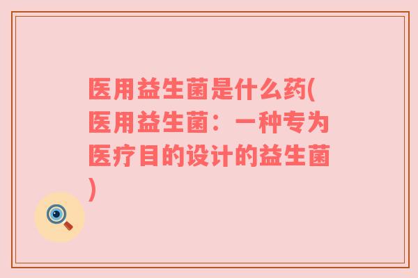 医用益生菌是什么药(医用益生菌:一种专为医疗目的设计的益生菌) 医用益生菌是什么药(医用益生菌:一种专为医疗目的设计的益生菌)