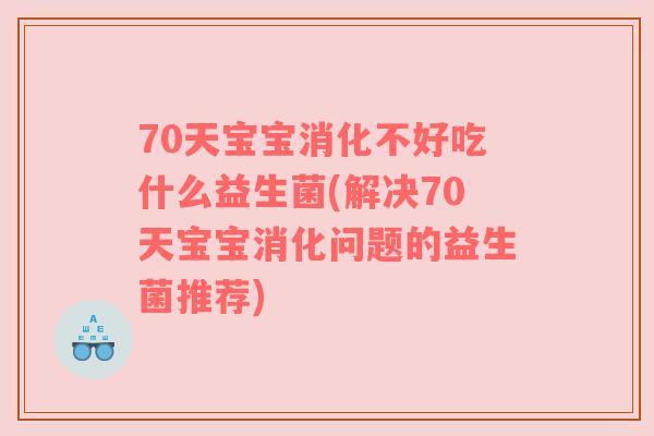 70天宝宝消化不好吃什么益生菌(解决70天宝宝消化问题的益生菌推荐)