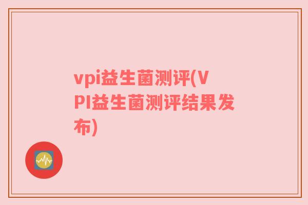 vpi益生菌测评(VPI益生菌测评结果发布) vpi益生菌测评(VPI益生菌测评结果发布)