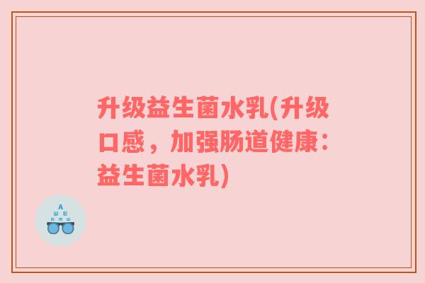 升级益生菌水乳(升级口感,加强肠道健康:益生菌水乳) 升级益生菌水乳(升级口感,加强肠道健康:益生菌水乳)