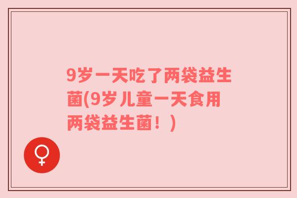 9岁一天吃了两袋益生菌(9岁儿童一天食用两袋益生菌!) 9岁一天吃了两袋益生菌(9岁儿童一天食用两袋益生菌!)