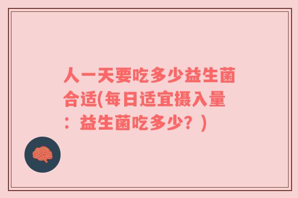 人一天要吃多少益生菌合适(每日适宜摄入量:益生菌吃多少?) 人一天要吃多少益生菌合适(每日适宜摄入量:益生菌吃多少?)