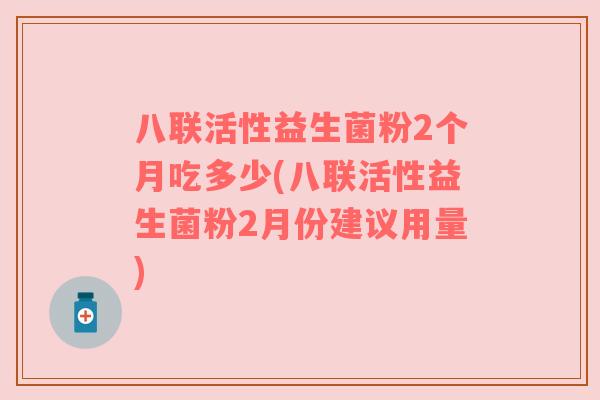 八联活性益生菌粉2个月吃多少(八联活性益生菌粉2月份建议用量)