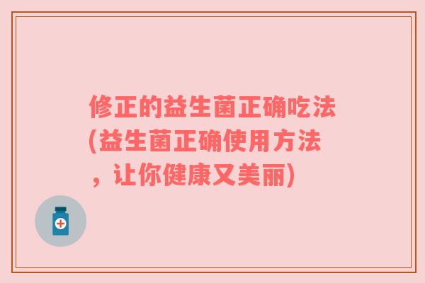 修正的益生菌正确吃法(益生菌正确使用方法，让你健康又美丽)