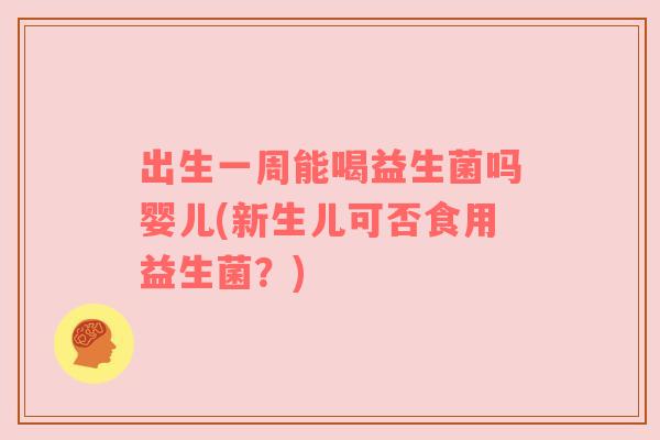 出生一周能喝益生菌吗婴儿(新生儿可否食用益生菌？)