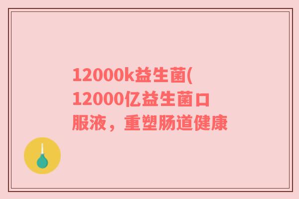 12000k益生菌(12000亿益生菌口服液，重塑肠道健康