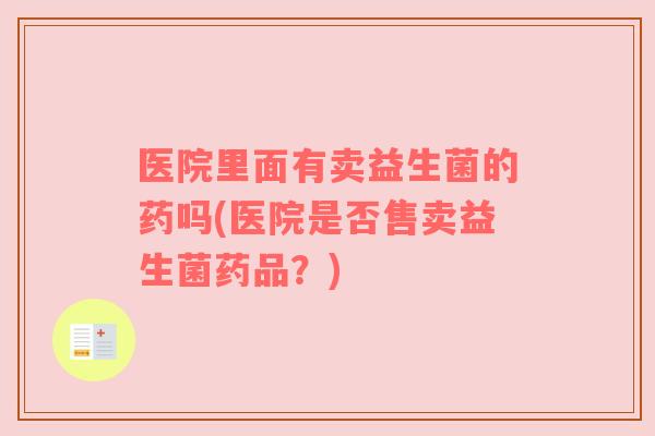 医院里面有卖益生菌的药吗(医院是否售卖益生菌药品？)