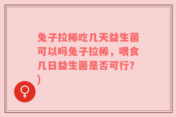 兔子拉稀吃几天益生菌可以吗兔子拉稀，喂食几日益生菌是否可行？)