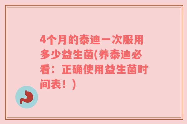 4个月的泰迪一次服用多少益生菌(养泰迪必看：正确使用益生菌时间表！)