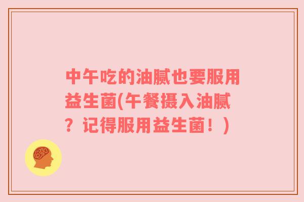 中午吃的油腻也要服用益生菌(午餐摄入油腻？记得服用益生菌！)
