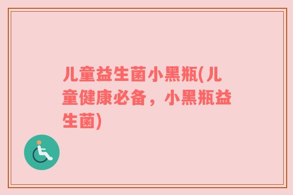 儿童益生菌小黑瓶(儿童健康必备，小黑瓶益生菌)