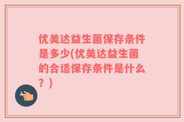 优美达益生菌保存条件是多少(优美达益生菌的合适保存条件是什么?) 优美达益生菌保存条件是多少(优美达益生菌的合适保存条件是什么?)