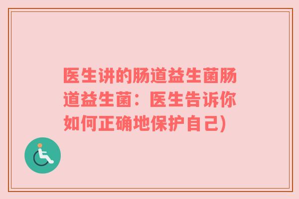 医生讲的肠道益生菌肠道益生菌：医生告诉你如何正确地保护自己)