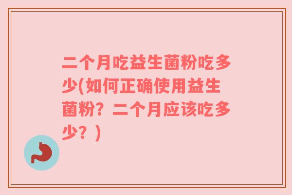 二个月吃益生菌粉吃多少(如何正确使用益生菌粉？二个月应该吃多少？)