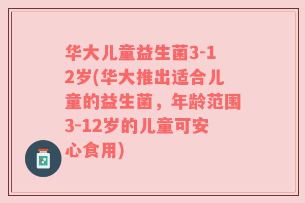 华大儿童益生菌3-12岁(华大推出适合儿童的益生菌,年龄范围3-12岁的儿童可安心食用) 华大儿童益生菌3-12岁(华大推出适合儿童的益生菌,年龄范围3-12岁的儿童可安心食用)