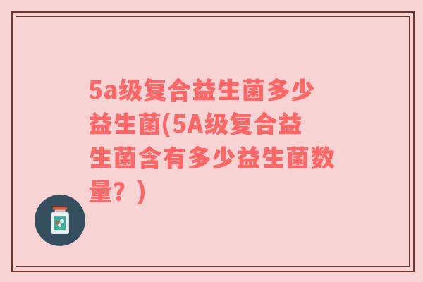 5a级复合益生菌多少益生菌(5A级复合益生菌含有多少益生菌数量？)