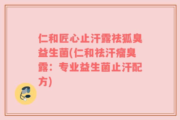 仁和匠心止汗露祛狐臭益生菌(仁和祛汗瘤臭露：专业益生菌止汗配方)