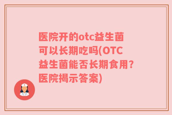 医院开的otc益生菌可以长期吃吗(OTC益生菌能否长期食用？医院揭示答案)