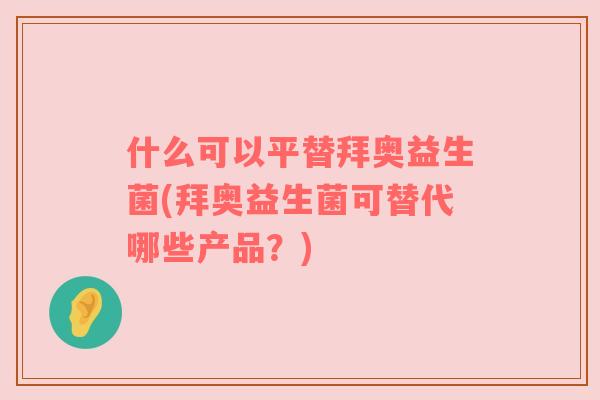什么可以平替拜奥益生菌(拜奥益生菌可替代哪些产品?) 什么可以平替拜奥益生菌(拜奥益生菌可替代哪些产品?)