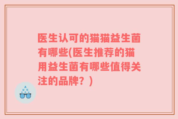 医生认可的猫猫益生菌有哪些(医生推荐的猫用益生菌有哪些值得关注的品牌?) 医生认可的猫猫益生菌有哪些(医生推荐的猫用益生菌有哪些值得关注的品牌?)
