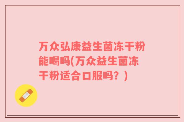 万众弘康益生菌冻干粉能喝吗(万众益生菌冻干粉适合口服吗？)