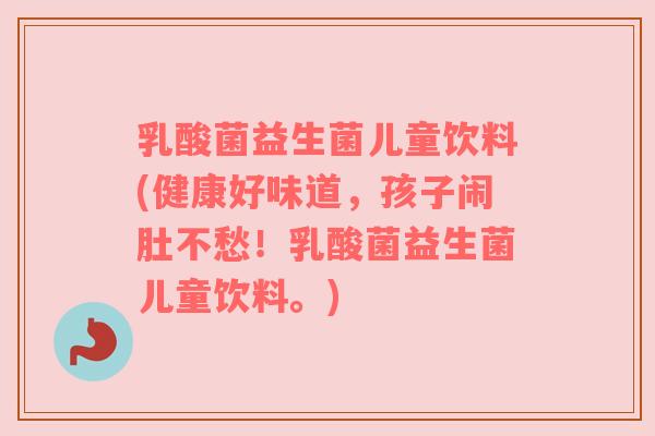 乳酸菌益生菌儿童饮料(健康好味道，孩子闹肚不愁！乳酸菌益生菌儿童饮料。)