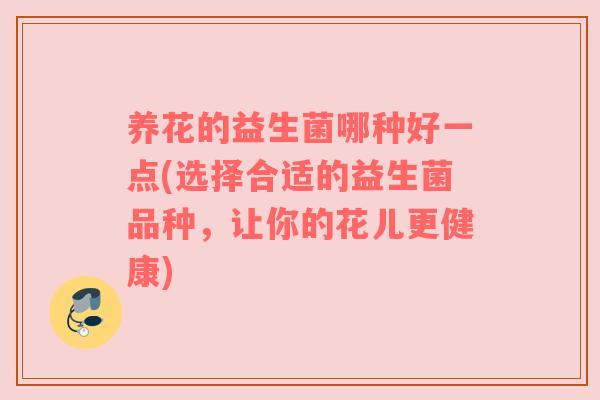 养花的益生菌哪种好一点(选择合适的益生菌品种,让你的花儿更健康) 养花的益生菌哪种好一点(选择合适的益生菌品种,让你的花儿更健康)