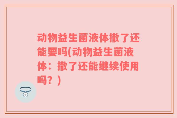 动物益生菌液体撒了还能要吗(动物益生菌液体：撒了还能继续使用吗？)