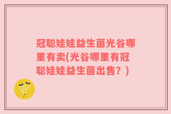 冠聪娃娃益生菌光谷哪里有卖(光谷哪里有冠聪娃娃益生菌出售？)