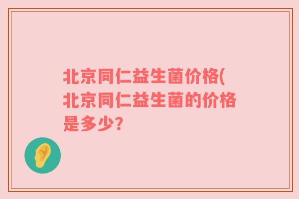 北京同仁益生菌价格(北京同仁益生菌的价格是多少？