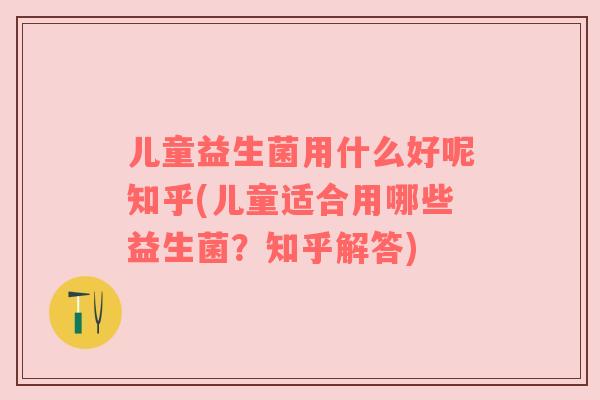 儿童益生菌用什么好呢知乎(儿童适合用哪些益生菌？知乎解答)