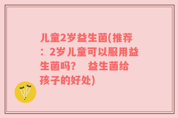 儿童2岁益生菌(推荐:2岁儿童可以服用益生菌吗? 益生菌给孩子的好处) 儿童2岁益生菌(推荐:2岁儿童可以服用益生菌吗? 益生菌给孩子的好处)