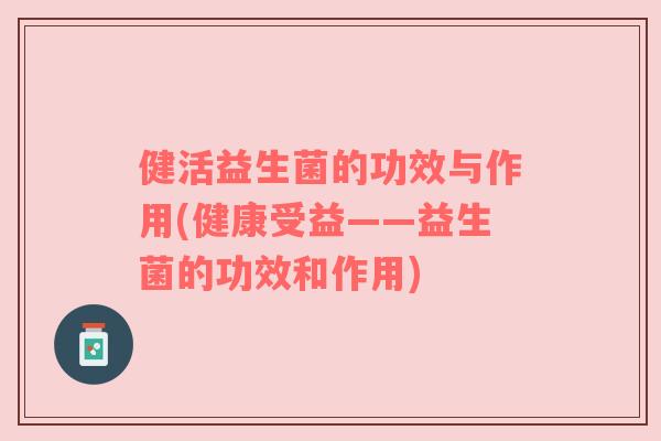 健活益生菌的功效与作用(健康受益——益生菌的功效和作用) 健活益生菌的功效与作用(健康受益——益生菌的功效和作用)