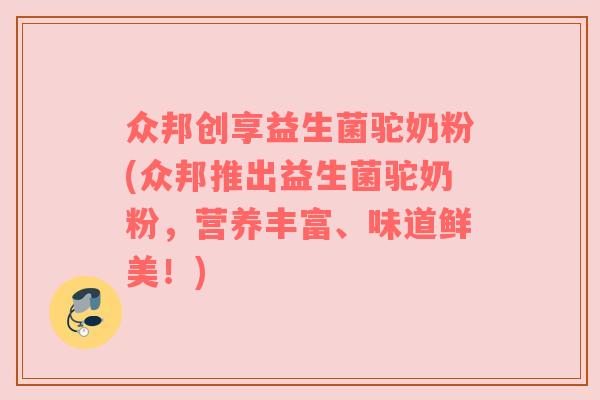 众邦创享益生菌驼奶粉(众邦推出益生菌驼奶粉,营养丰富、味道鲜美!) 众邦创享益生菌驼奶粉(众邦推出益生菌驼奶粉,营养丰富、味道鲜美!)