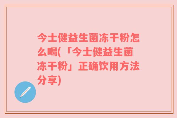 今士健益生菌冻干粉怎么喝(「今士健益生菌冻干粉」正确饮用方法分享)