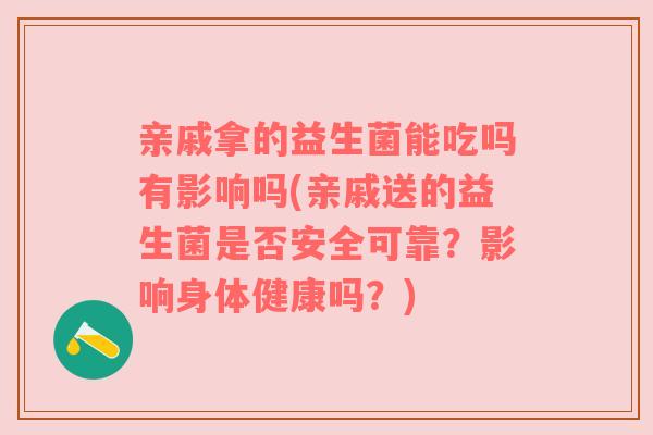 亲戚拿的益生菌能吃吗有影响吗(亲戚送的益生菌是否安全可靠?影响身体健康吗?) 亲戚拿的益生菌能吃吗有影响吗(亲戚送的益生菌是否安全可靠?影响身体健康吗?)
