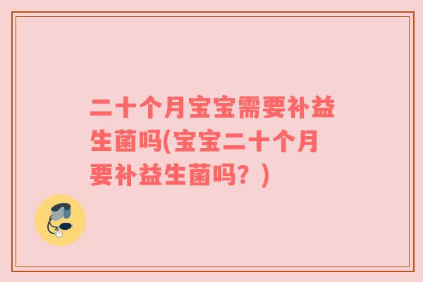二十个月宝宝需要补益生菌吗(宝宝二十个月要补益生菌吗？)