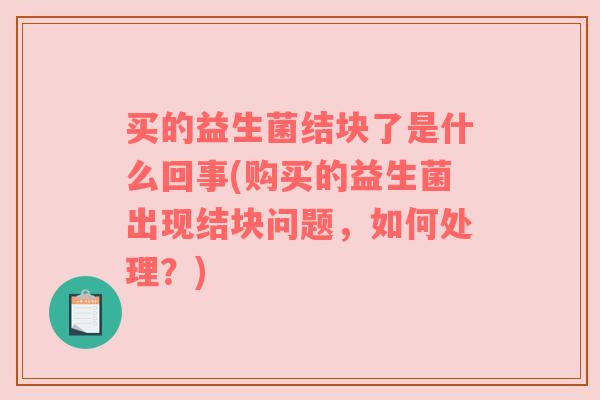 买的益生菌结块了是什么回事(购买的益生菌出现结块问题,如何处理?) 买的益生菌结块了是什么回事(购买的益生菌出现结块问题,如何处理?)