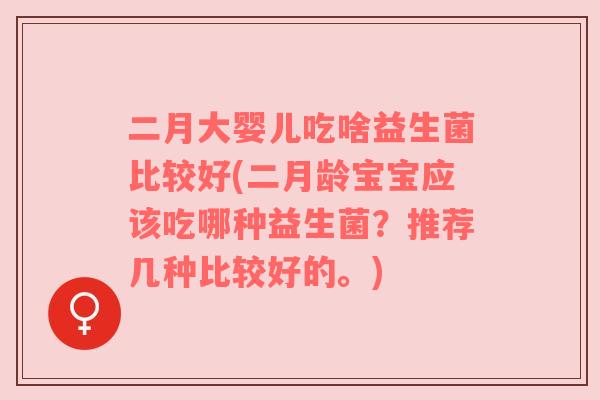 二月大婴儿吃啥益生菌比较好(二月龄宝宝应该吃哪种益生菌？推荐几种比较好的。)