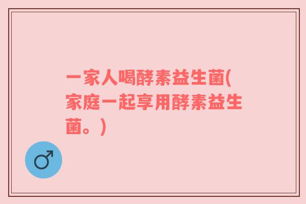 一家人喝酵素益生菌(家庭一起享用酵素益生菌。) 一家人喝酵素益生菌(家庭一起享用酵素益生菌。)