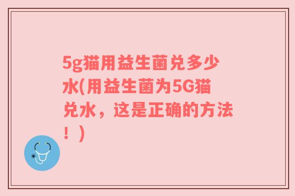 5g猫用益生菌兑多少水(用益生菌为5G猫兑水,这是正确的方法!) 5g猫用益生菌兑多少水(用益生菌为5G猫兑水,这是正确的方法!)