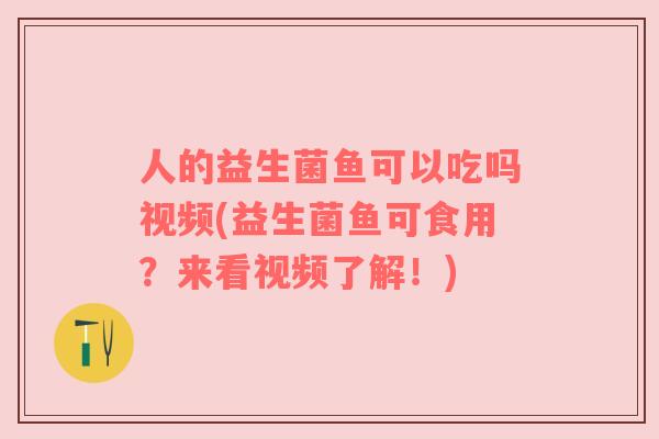 人的益生菌鱼可以吃吗视频(益生菌鱼可食用?来看视频了解!) 人的益生菌鱼可以吃吗视频(益生菌鱼可食用?来看视频了解!)