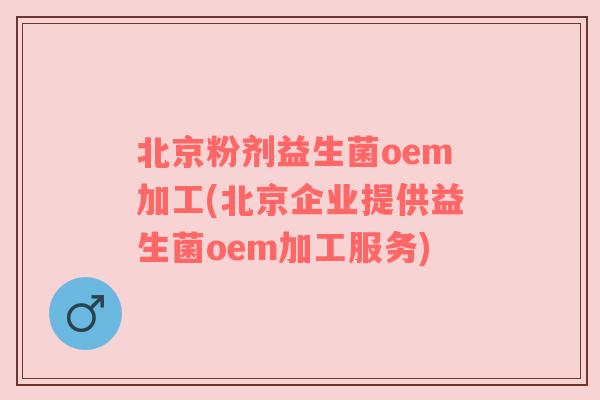 北京粉剂益生菌oem加工(北京企业提供益生菌oem加工服务) 北京粉剂益生菌oem加工(北京企业提供益生菌oem加工服务)