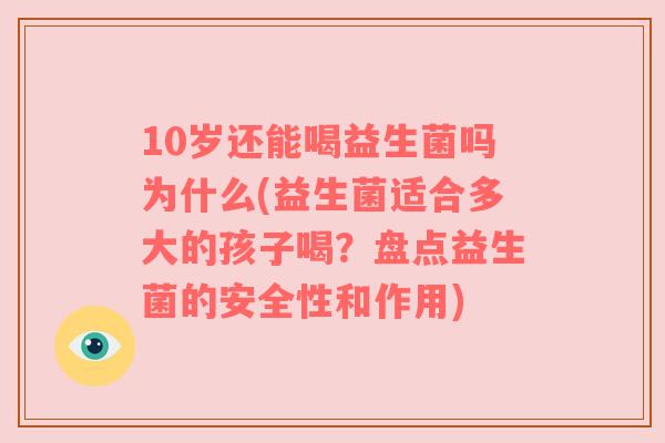10岁还能喝益生菌吗为什么(益生菌适合多大的孩子喝？盘点益生菌的安全性和作用)