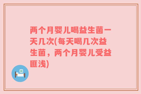 两个月婴儿喝益生菌一天几次(每天喝几次益生菌,两个月婴儿受益匪浅) 两个月婴儿喝益生菌一天几次(每天喝几次益生菌,两个月婴儿受益匪浅)