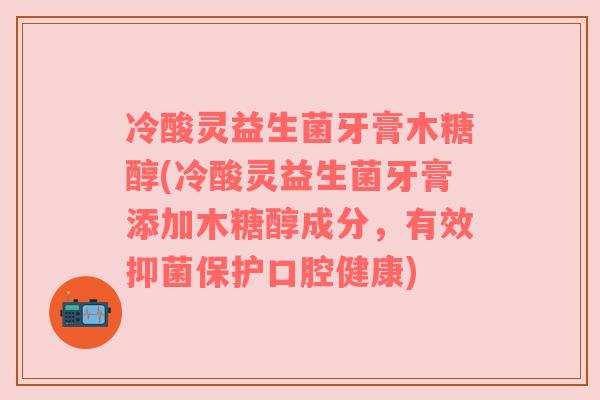 冷酸灵益生菌牙膏木糖醇(冷酸灵益生菌牙膏添加木糖醇成分,有效抑菌保护口腔健康) 冷酸灵益生菌牙膏木糖醇(冷酸灵益生菌牙膏添加木糖醇成分,有效抑菌保护口腔健康)