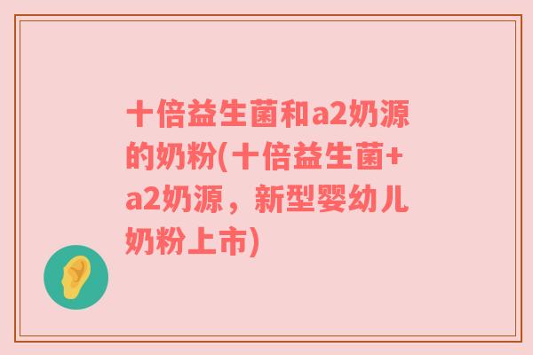 十倍益生菌和a2奶源的奶粉(十倍益生菌+a2奶源,新型婴幼儿奶粉上市) 十倍益生菌和a2奶源的奶粉(十倍益生菌+a2奶源,新型婴幼儿奶粉上市)