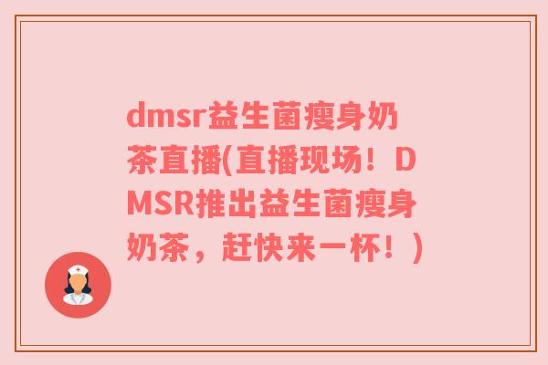 dmsr益生菌瘦身奶茶直播(直播现场!DMSR推出益生菌瘦身奶茶,赶快来一杯!) dmsr益生菌瘦身奶茶直播(直播现场!DMSR推出益生菌瘦身奶茶,赶快来一杯!)