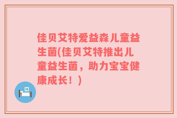 佳贝艾特爱益森儿童益生菌(佳贝艾特推出儿童益生菌,助力宝宝健康成长!) 佳贝艾特爱益森儿童益生菌(佳贝艾特推出儿童益生菌,助力宝宝健康成长!)
