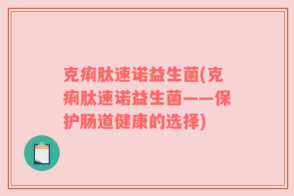 克痢肽速诺益生菌(克痢肽速诺益生菌——保护肠道健康的选择) 克痢肽速诺益生菌(克痢肽速诺益生菌——保护肠道健康的选择)
